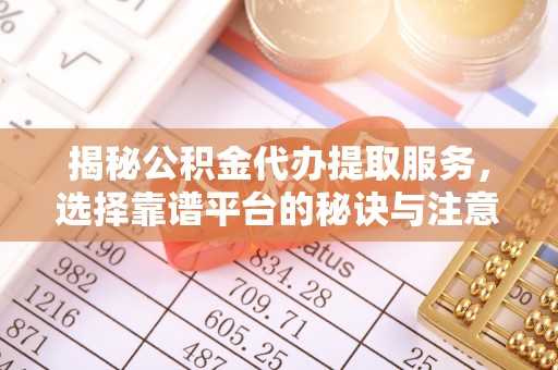 石龙揭秘公积金代办提取服务，选择靠谱平台的秘诀与注意事项