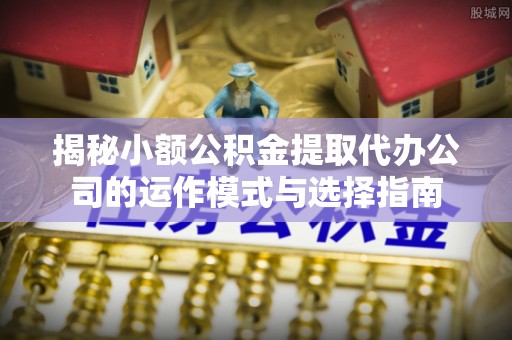 石龙揭秘小额公积金提取代办公司的运作模式与选择指南