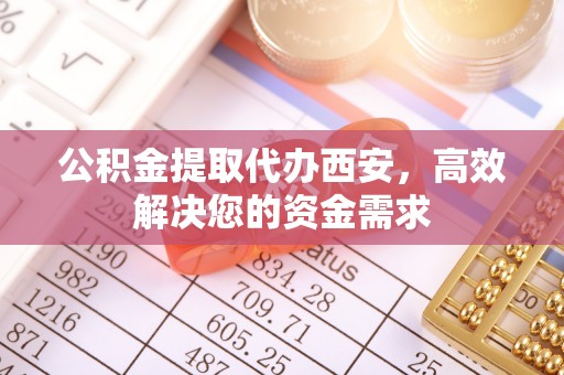 石龙公积金提取代办西安，高效解决您的资金需求