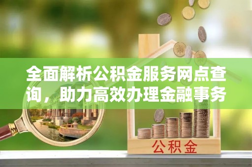 石龙全面解析公积金服务网点查询，助力高效办理金融事务