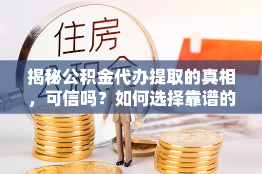 石龙揭秘公积金代办提取的真相，可信吗？如何选择靠谱的服务商？