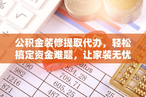 石龙公积金装修提取代办，轻松搞定资金难题，让家装无忧