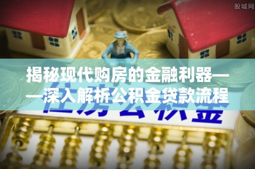 石龙揭秘现代购房的金融利器——深入解析公积金贷款流程