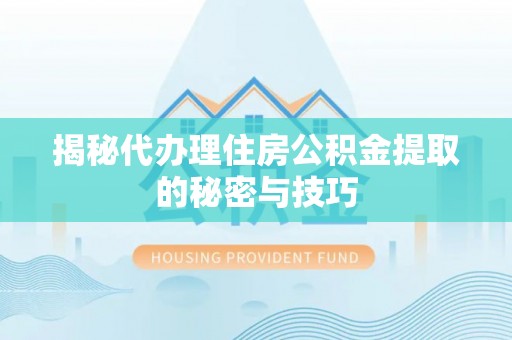 石龙揭秘代办理住房公积金提取的秘密与技巧
