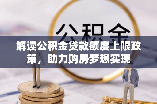 石龙解读公积金贷款额度上限政策，助力购房梦想实现