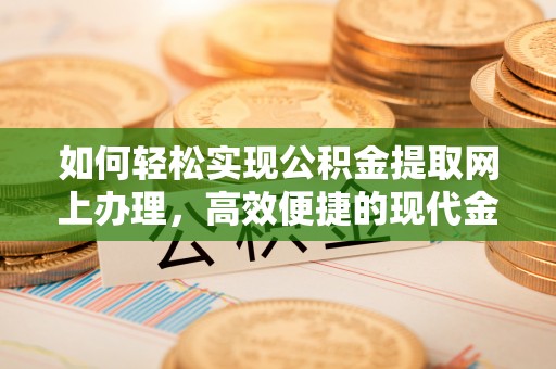 石龙如何轻松实现公积金提取网上办理，高效便捷的现代金融服务