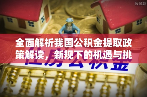 石龙全面解析我国公积金提取政策解读，新规下的机遇与挑战