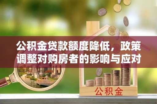 石龙公积金贷款额度降低，政策调整对购房者的影响与应对策略
