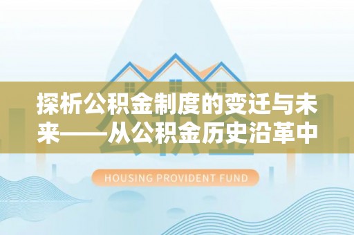 石龙探析公积金制度的变迁与未来——从公积金历史沿革中读懂社会福利发展