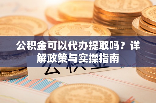 石龙公积金可以代办提取吗？详解政策与实操指南