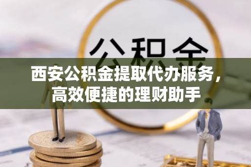 石龙西安公积金提取代办服务，高效便捷的理财助手