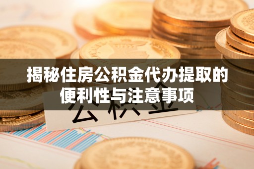 石龙揭秘住房公积金代办提取的便利性与注意事项