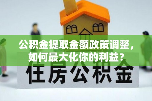 石龙公积金提取金额政策调整，如何最大化你的利益？