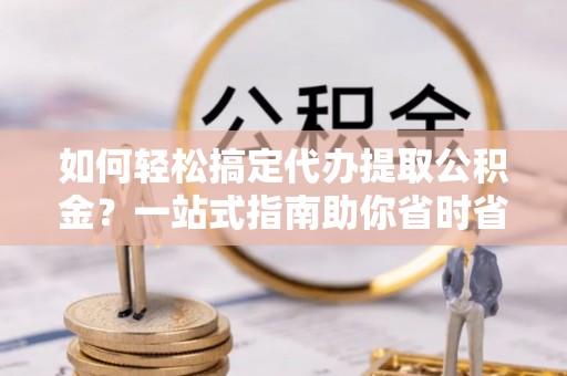 石龙如何轻松搞定代办提取公积金？一站式指南助你省时省心