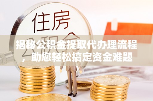 石龙揭秘公积金提取代办理流程，助您轻松搞定资金难题