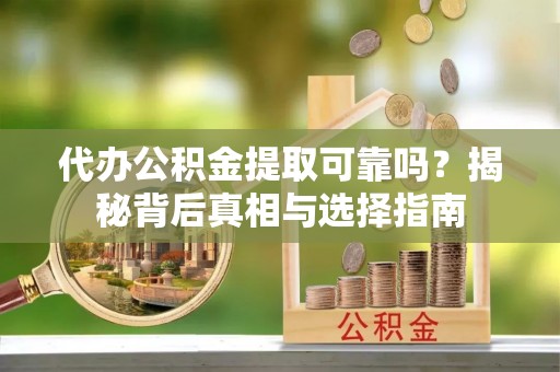 石龙代办公积金提取可靠吗？揭秘背后真相与选择指南