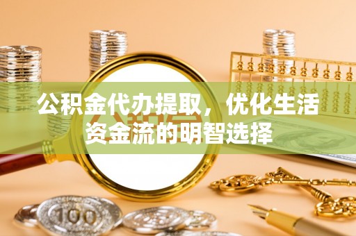 石龙公积金代办提取，优化生活资金流的明智选择