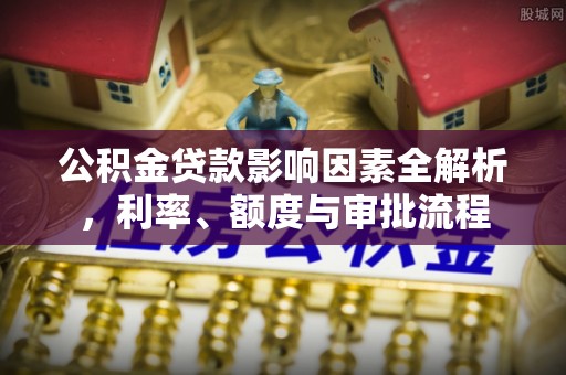 石龙公积金贷款影响因素全解析，利率、额度与审批流程