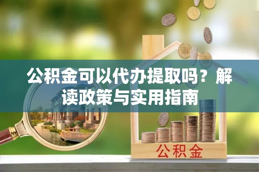 石龙公积金可以代办提取吗？解读政策与实用指南