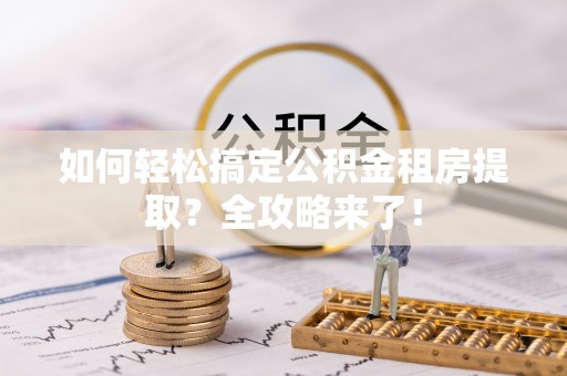 石龙如何轻松搞定公积金租房提取？全攻略来了！