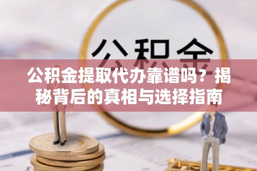 石龙公积金提取代办靠谱吗？揭秘背后的真相与选择指南
