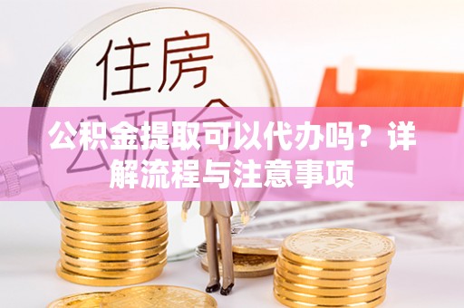 石龙公积金提取可以代办吗？详解流程与注意事项