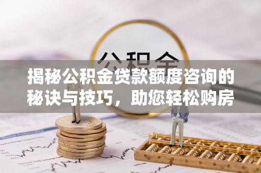 石龙揭秘公积金贷款额度咨询的秘诀与技巧，助您轻松购房！