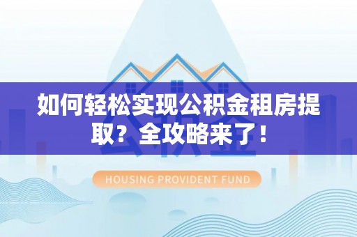 石龙如何轻松实现公积金租房提取？全攻略来了！