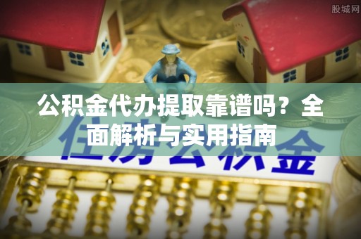 石龙公积金代办提取靠谱吗？全面解析与实用指南