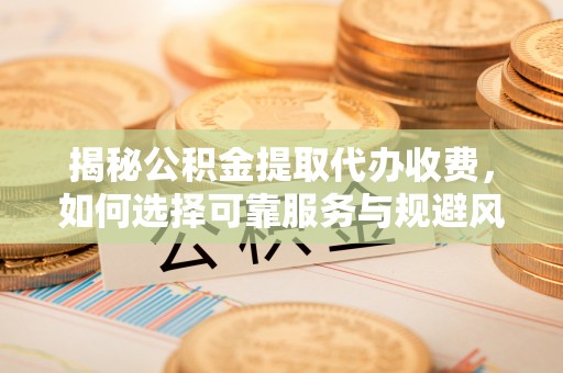 石龙揭秘公积金提取代办收费，如何选择可靠服务与规避风险