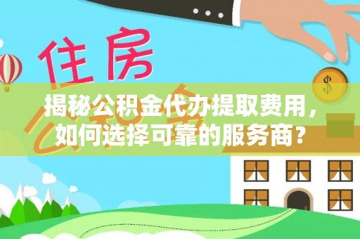 石龙揭秘公积金代办提取费用，如何选择可靠的服务商？