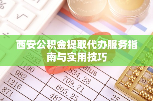 石龙西安公积金提取代办服务指南与实用技巧
