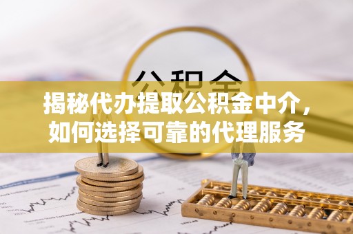 石龙揭秘代办提取公积金中介，如何选择可靠的代理服务