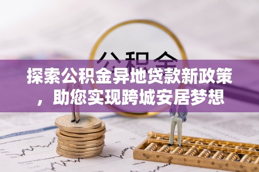 石龙探索公积金异地贷款新政策，助您实现跨城安居梦想
