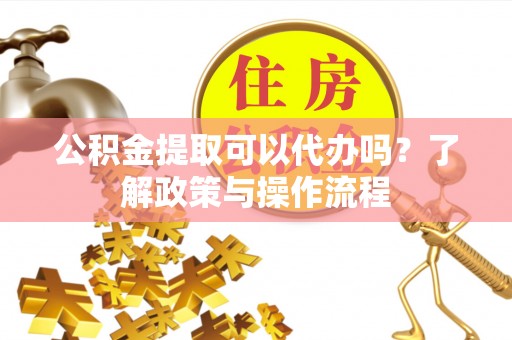 石龙公积金提取可以代办吗？了解政策与操作流程
