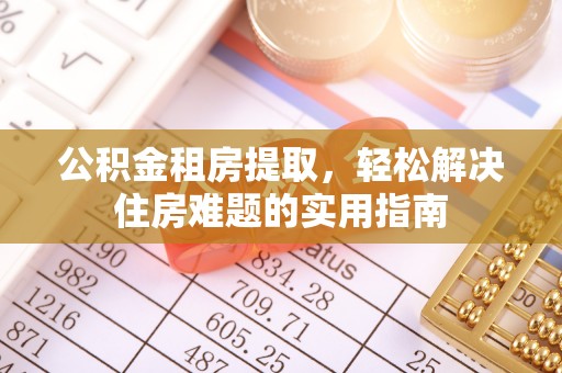 石龙公积金租房提取，轻松解决住房难题的实用指南