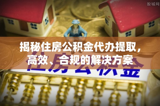 石龙揭秘住房公积金代办提取，高效、合规的解决方案