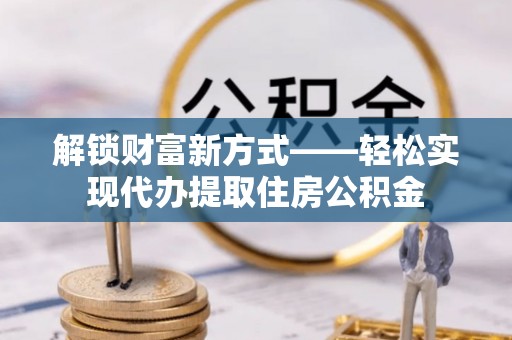 石龙解锁财富新方式——轻松实现代办提取住房公积金