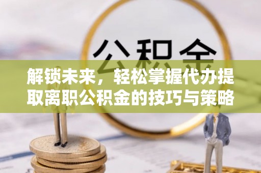 石龙解锁未来，轻松掌握代办提取离职公积金的技巧与策略