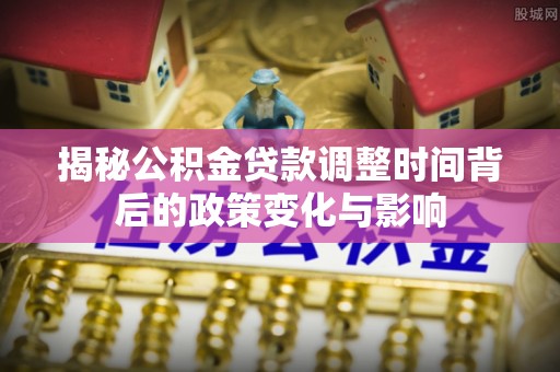 石龙揭秘公积金贷款调整时间背后的政策变化与影响