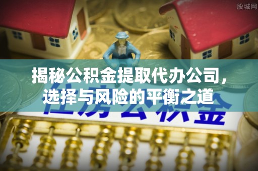 石龙揭秘公积金提取代办公司，选择与风险的平衡之道