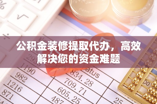 石龙公积金装修提取代办，高效解决您的资金难题