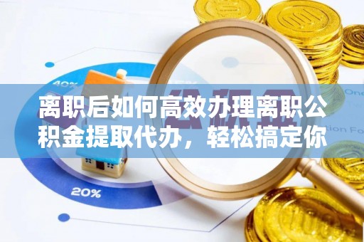 石龙离职后如何高效办理离职公积金提取代办，轻松搞定你的公积金