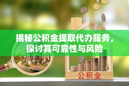 石龙揭秘公积金提取代办服务，探讨其可靠性与风险