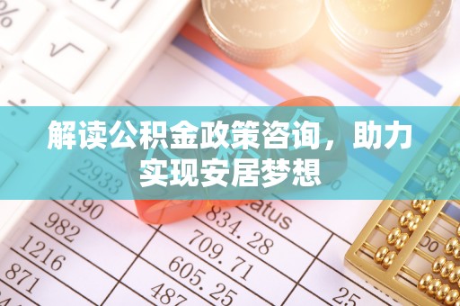 石龙解读公积金政策咨询，助力实现安居梦想