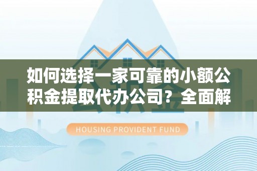 石龙如何选择一家可靠的小额公积金提取代办公司？全面解析与指南