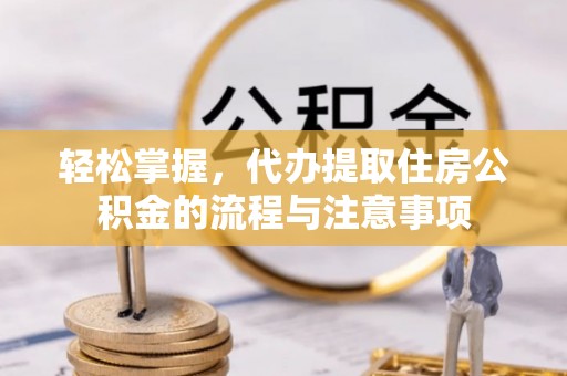 石龙轻松掌握，代办提取住房公积金的流程与注意事项