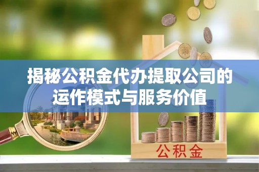 石龙揭秘公积金代办提取公司的运作模式与服务价值