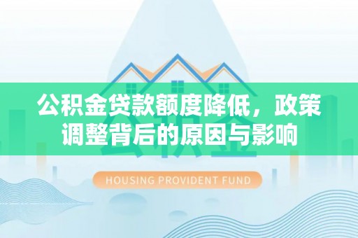 石龙公积金贷款额度降低，政策调整背后的原因与影响