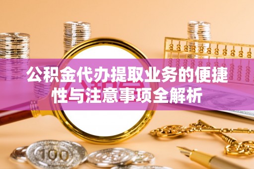 石龙公积金代办提取业务的便捷性与注意事项全解析